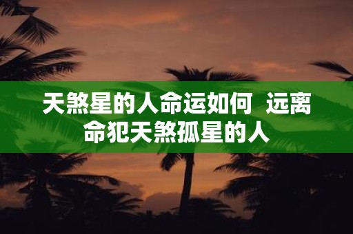 天煞星的人命运如何 远离命犯天煞孤星的人