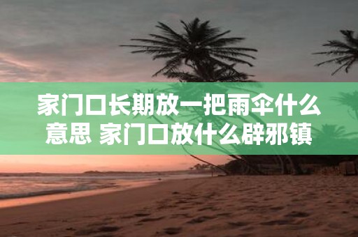 家门口长期放一把雨伞什么意思 家门口放什么辟邪镇宅