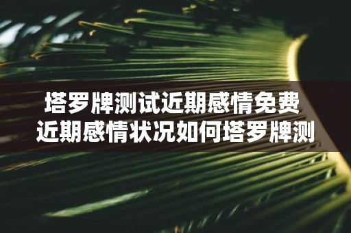 塔罗牌测试近期感情免费 近期感情状况如何塔罗牌测试免费