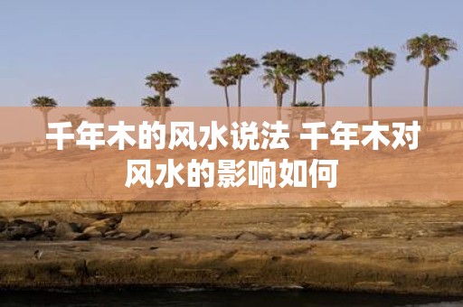 千年木的风水说法 千年木对风水的影响如何