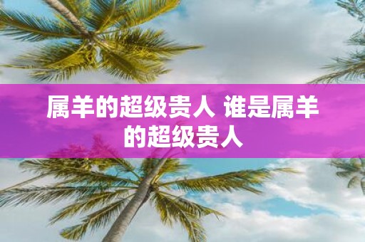 属羊的超级贵人 谁是属羊的超级贵人