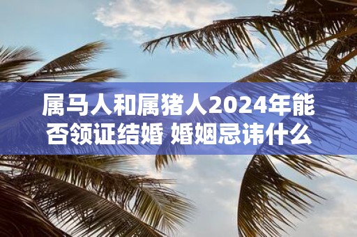 属马人和属猪人2025年能否领证结婚 婚姻忌讳什么