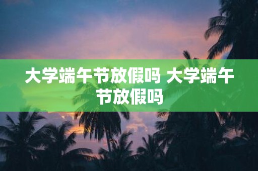大学端午节放假吗 大学端午节放假吗
