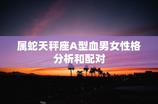 属蛇天秤座A型血男女性格分析和配对
