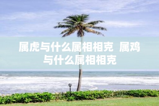 属虎与什么属相相克 属鸡与什么属相相克