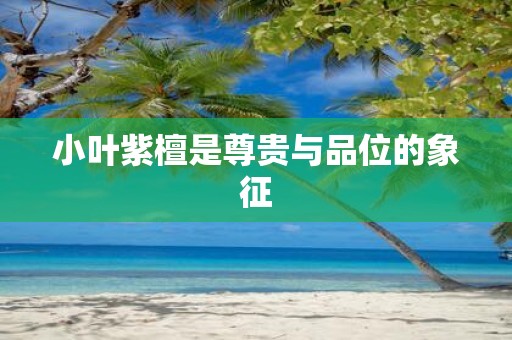 小叶紫檀是尊贵与品位的象征