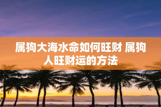属狗大海水命如何旺财 属狗人旺财运的方法