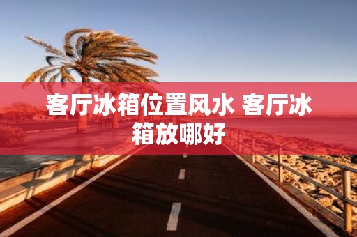客厅冰箱位置风水 客厅冰箱放哪好