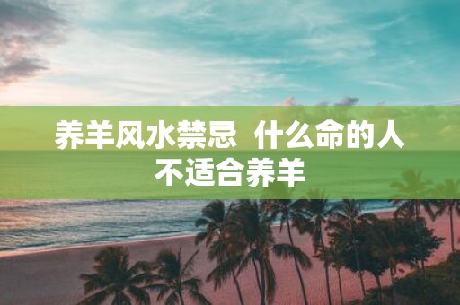 养羊风水禁忌 什么命的人不适合养羊