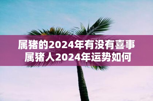 属猪的2025年有没有喜事 属猪人2025年运势如何