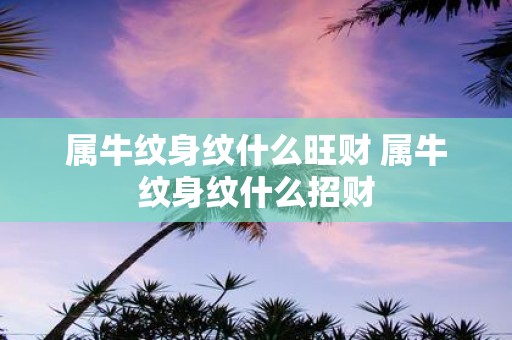 属牛纹身纹什么旺财 属牛纹身纹什么招财