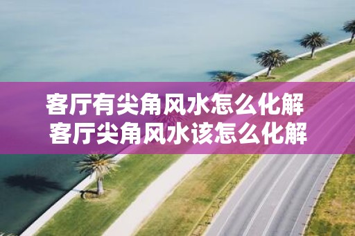 客厅有尖角风水怎么化解 客厅尖角风水该怎么化解