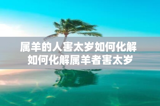 属羊的人害太岁如何化解 如何化解属羊者害太岁