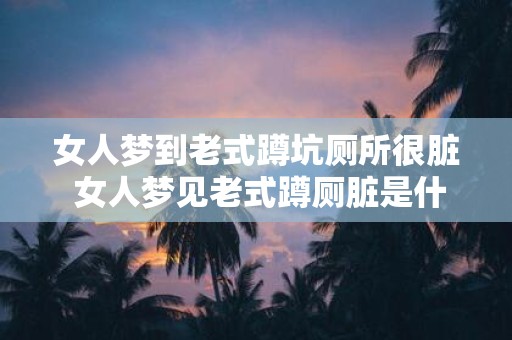 女人梦到老式蹲坑厕所很脏 女人梦见老式蹲厕脏是什么意思