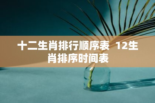 十二生肖排行顺序表 12生肖排序时间表