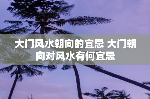 大门风水朝向的宜忌 大门朝向对风水有何宜忌