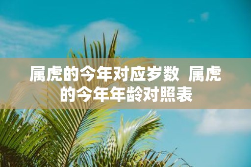 属虎的今年对应岁数 属虎的今年年龄对照表