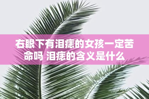 右眼下有泪痣的女孩一定苦命吗 泪痣的含义是什么