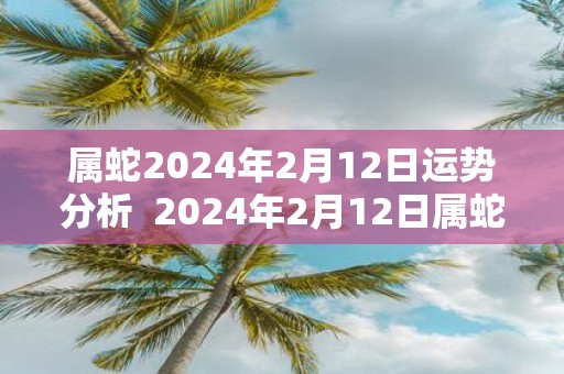 属蛇2025年2月12日运势分析 2025年2月12日属蛇今日运势