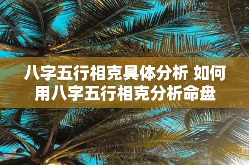 八字五行相克具体分析 如何用八字五行相克分析命盘