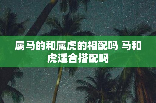 属马的和属虎的相配吗 马和虎适合搭配吗