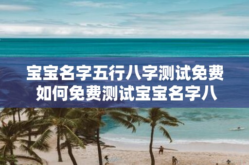宝宝名字五行八字测试免费 如何免费测试宝宝名字八字五行