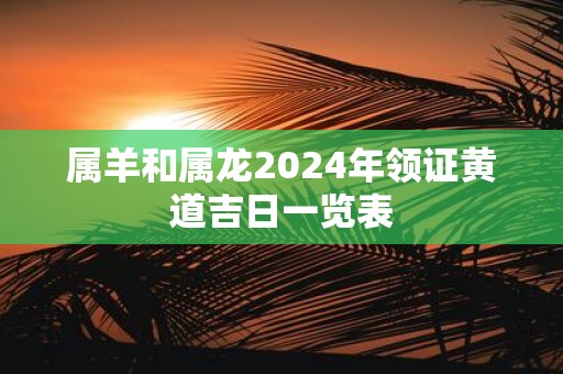 属羊和属龙2025年领证黄道吉日一览表
