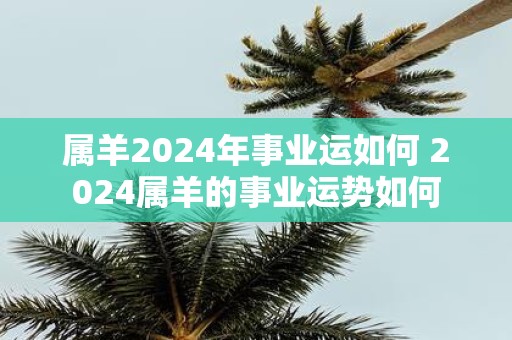 属羊2025年事业运如何 2025属羊的事业运势如何
