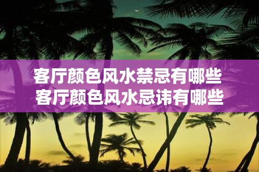 客厅颜色风水禁忌有哪些 客厅颜色风水忌讳有哪些