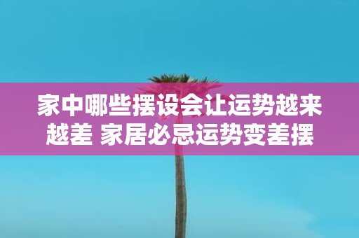 家中哪些摆设会让运势越来越差 家居必忌运势变差摆设