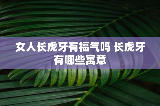 女人长虎牙有福气吗 长虎牙有哪些寓意