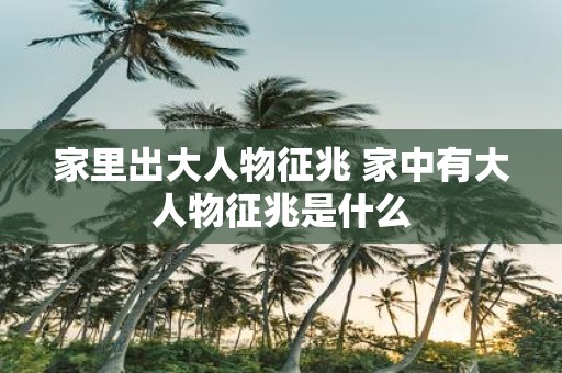 家里出大人物征兆 家中有大人物征兆是什么