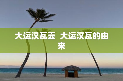 大运汉瓦壶 大运汉瓦的由来