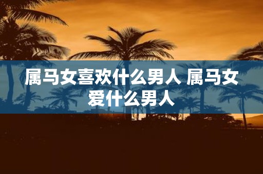 属马女喜欢什么男人 属马女爱什么男人