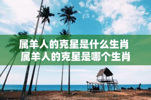 属羊人的克星是什么生肖 属羊人的克星是哪个生肖