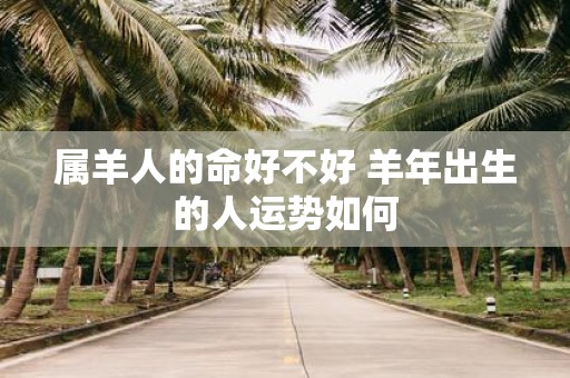 属羊人的命好不好 羊年出生的人运势如何