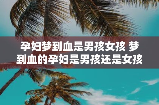 孕妇梦到血是男孩女孩 梦到血的孕妇是男孩还是女孩