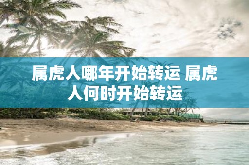 属虎人哪年开始转运 属虎人何时开始转运