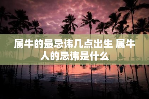属牛的最忌讳几点出生 属牛人的忌讳是什么