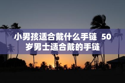 小男孩适合戴什么手链 50岁男士适合戴的手链