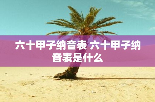 六十甲子纳音表 六十甲子纳音表是什么