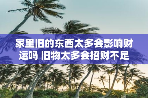 家里旧的东西太多会影响财运吗 旧物太多会招财不足吗