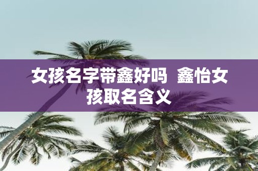 女孩名字带鑫好吗 鑫怡女孩取名含义