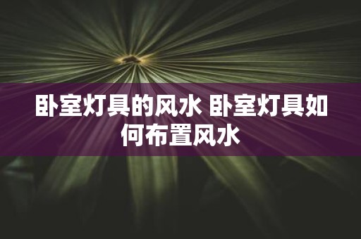 卧室灯具的风水 卧室灯具如何布置风水