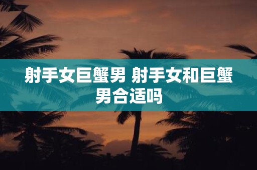 射手女巨蟹男 射手女和巨蟹男合适吗