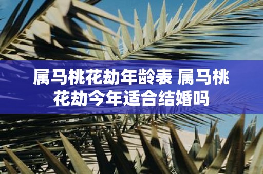属马桃花劫年龄表 属马桃花劫今年适合结婚吗