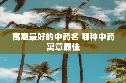 寓意最好的中药名 哪种中药寓意最佳