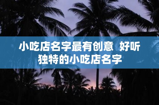 小吃店名字最有创意 好听独特的小吃店名字