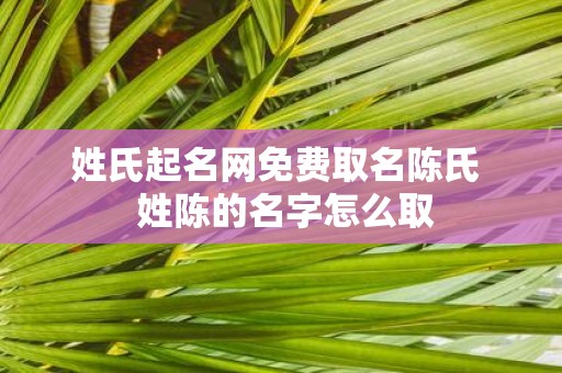 姓氏起名网免费取名陈氏 姓陈的名字怎么取