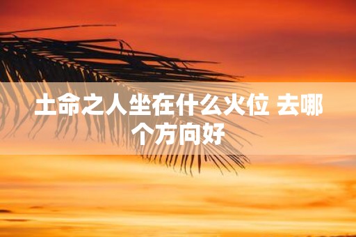 土命之人坐在什么火位 去哪个方向好